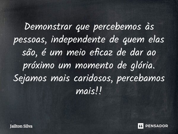 ⁠Demonstrar que percebemos às pessoas, independente de quem elas são, é um meio eficaz de dar ao próximo um momento de glória. Sejamos mais caridosos, percebamo... Frase de JAILTON SILVA.