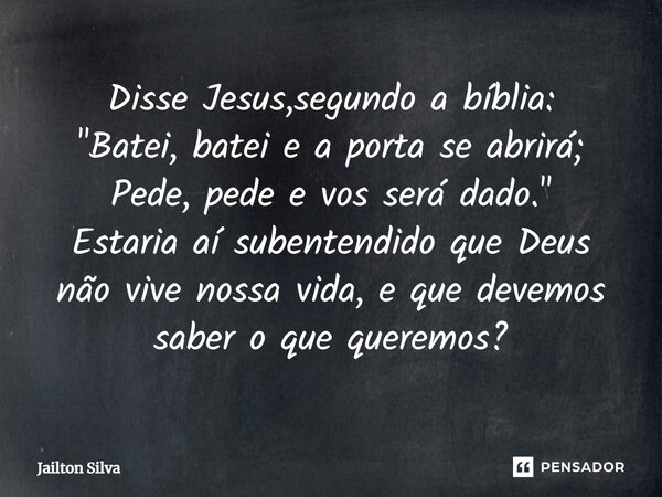 ⁠Disse Jesus,segundo a bíblia: "Batei, batei e a porta se abrirá; Pede, pede e vos será dado." Estaria aí subentendido que Deus não vive nossa vida, e... Frase de JAILTON SILVA.
