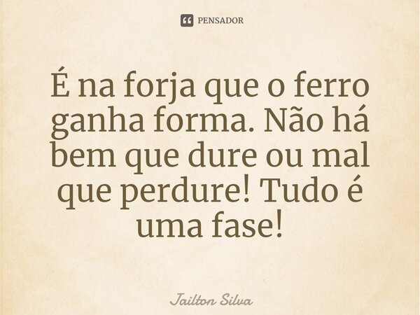 ⁠É na forja que o ferro ganha forma. Não há bem que dure ou mal que perdure! Tudo é uma fase!... Frase de JAILTON SILVA.