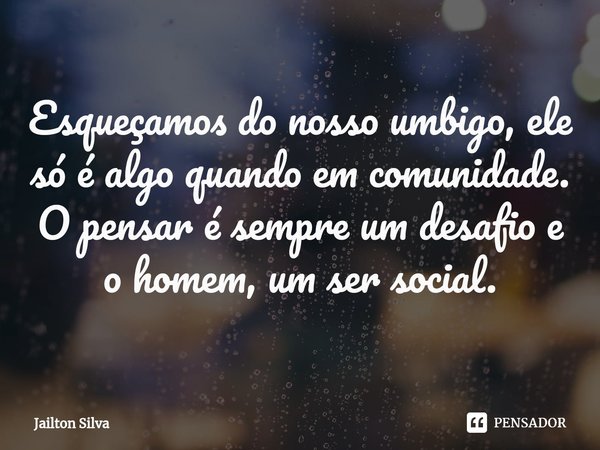 ⁠Esqueçamos do nosso umbigo, ele só é algo quando em comunidade. O pensar é sempre um desafio e o homem, um ser social.... Frase de JAILTON SILVA.