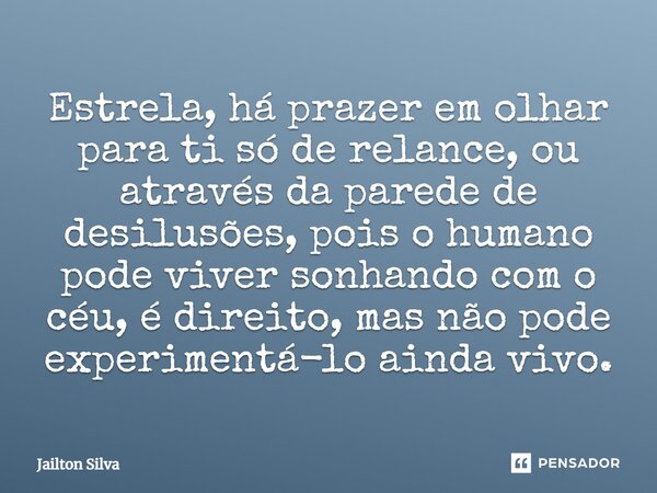 ⁠Estrela, há prazer em olhar para ti só de relance, ou através da parede de desilusões, pois o humano pode viver sonhando com o céu, é direito, mas não pode exp... Frase de JAILTON SILVA.