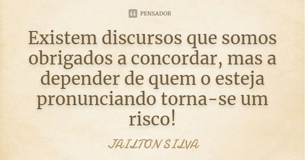 Existem discursos que somos obrigados a concordar, mas a depender de quem o esteja pronunciando torna-se um risco!... Frase de Jailton Silva.