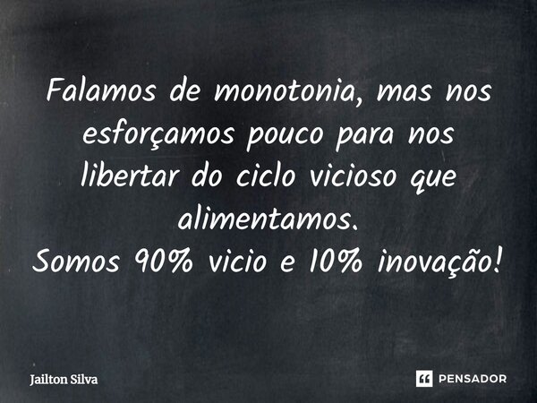 ⁠Falamos de monotonia, mas nos esforçamos pouco para nos libertar do ciclo vicioso que alimentamos. Somos 90% vicio e 10% inovação!... Frase de JAILTON SILVA.