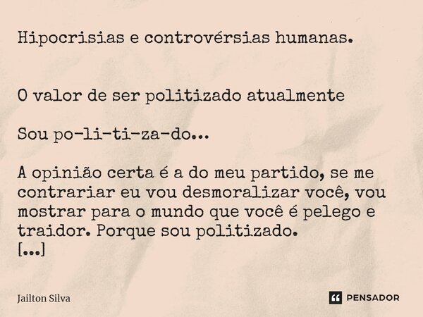 Hipocrisias e controvérsias humanas. O valor de ser politizado atualmente Sou po-li-ti-za-do… A opinião certa é a do meu partido, se me contrariar eu vou desmor... Frase de JAILTON SILVA.