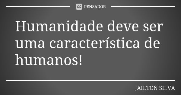 Humanidade deve ser uma característica de humanos!... Frase de Jailton Silva.