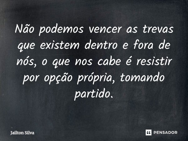 Não podemos vencer as trevas que existem dentro e fora de nós, o que nos cabe é resistir por opção própria, tomando partido.... Frase de JAILTON SILVA.