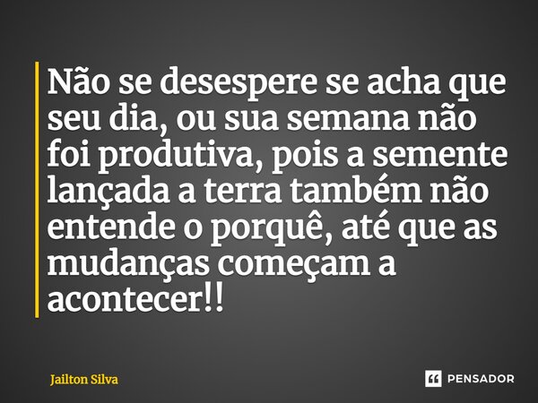 ⁠Não se desespere se acha que seu dia, ou sua semana não foi produtiva, pois a semente lançada a terra também não entende o porquê, até que as mudanças começam ... Frase de JAILTON SILVA.