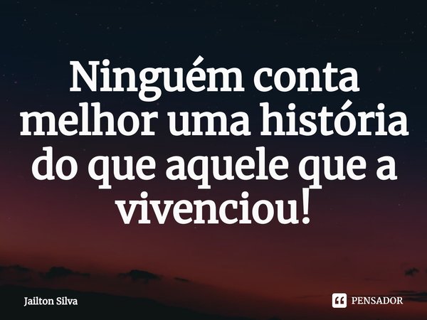 ⁠Ninguém conta melhor uma história do que aquele que a vivenciou!... Frase de JAILTON SILVA.