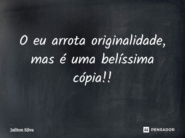 ⁠O eu arrota originalidade, mas é uma belíssima cópia!!... Frase de JAILTON SILVA.