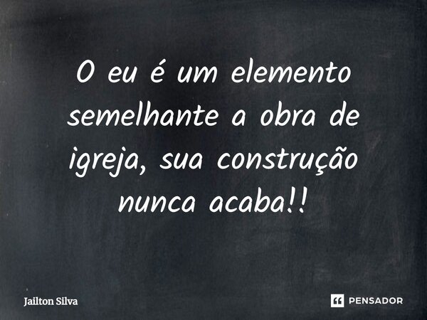 ⁠O eu é um elemento semelhante a obra de igreja, sua construção nunca acaba!!... Frase de JAILTON SILVA.