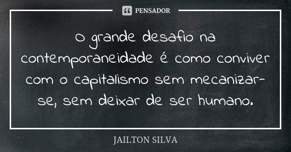 O grande desafio na contemporaneidade é como conviver com o capitalismo sem mecanizar-se, sem deixar de ser humano.... Frase de Jailton Silva.