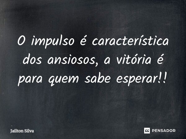 ⁠O impulso é característica dos ansiosos, a vitória é para quem sabe esperar!!... Frase de JAILTON SILVA.