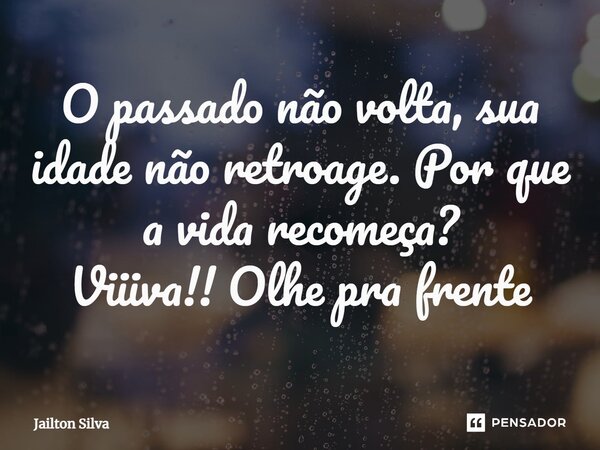 ⁠O passado não volta, sua idade não retroage. Por que a vida recomeça? Viiiva!! Olhe pra frente... Frase de JAILTON SILVA.