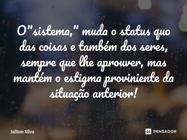 O "sistema," muda o status quo das coisas e também dos seres, sempre que lhe aprouver, mas mantém o estigma proviniente da situação anterior!⁠... Frase de JAILTON SILVA.