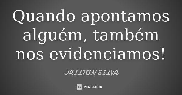 Quando apontamos alguém, também nos evidenciamos!... Frase de Jailton Silva.