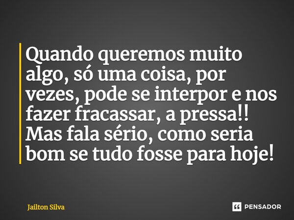 ⁠Quando queremos muito algo, só uma coisa, por vezes, pode se interpor e nos fazer fracassar, a pressa!! Mas fala sério, como seria bom se tudo fosse para hoje!... Frase de JAILTON SILVA.