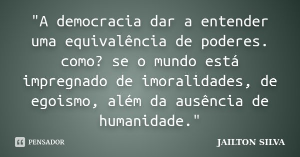 "A democracia dar a entender uma equivalência de poderes. como? se o mundo está impregnado de imoralidades, de egoismo, além da ausência de humanidade.&quo... Frase de Jailton Silva.