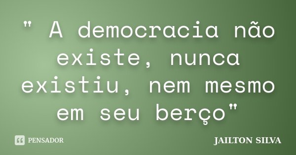 " A democracia não existe, nunca existiu, nem mesmo em seu berço"... Frase de Jailton Silva.