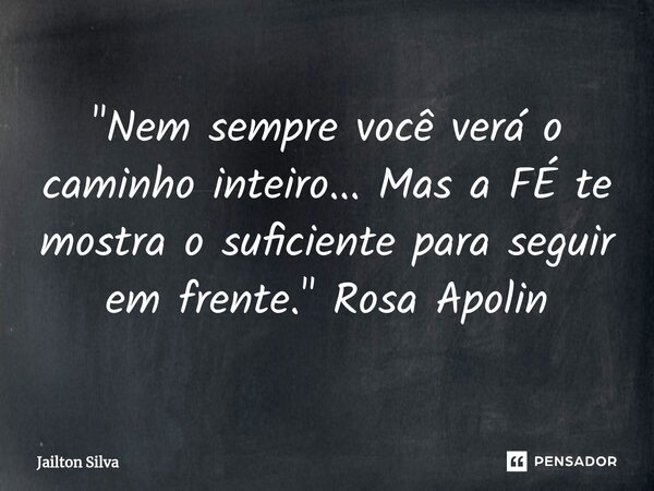 ⁠"Nem sempre você verá o caminho inteiro... Mas a FÉ te mostra o suficiente para seguir em frente." Rosa Apolin... Frase de JAILTON SILVA.