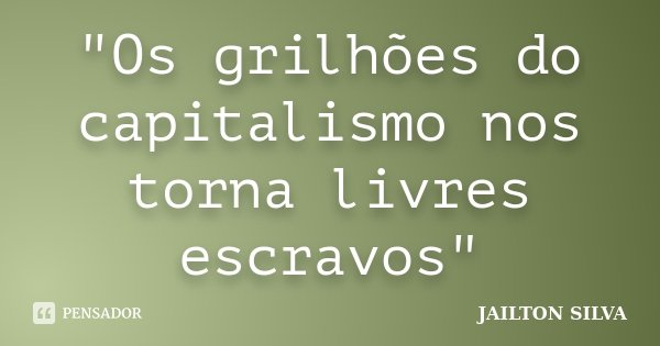 "Os grilhões do capitalismo nos torna livres escravos"... Frase de Jailton Silva.