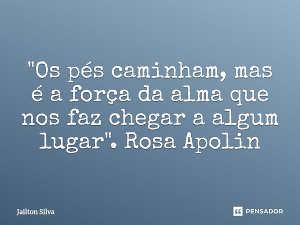 ⁠"Os pés caminham, mas é a força da alma que nos faz chegar a algum lugar". Rosa Apolin... Frase de JAILTON SILVA.