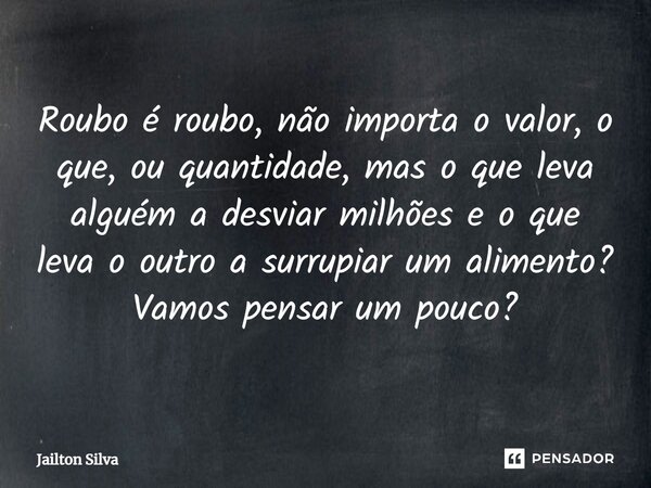 ⁠Roubo é roubo, não importa o valor, o que, ou quantidade, mas o que leva alguém a desviar milhões e o que leva o outro a surrupiar um alimento? Vamos pensar um... Frase de JAILTON SILVA.