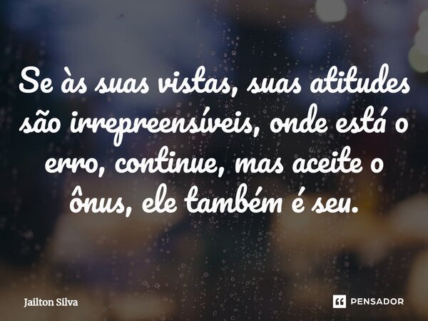 ⁠Se às suas vistas, suas atitudes são irrepreensíveis, onde está o erro, continue, mas aceite o ônus, ele também é seu.... Frase de JAILTON SILVA.