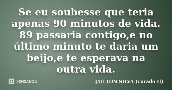 Se Eu Soubesse Que Teria Apenas 90 Jailton Silva Curado Ii Pensador 1633