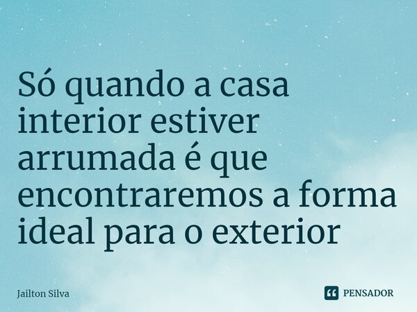 ⁠Só quando a casa interior estiver arrumada é que encontraremos a forma ideal para o exterior... Frase de JAILTON SILVA.