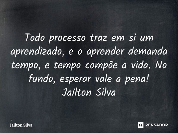 ⁠Todo processo traz em si um aprendizado, e o aprender demanda tempo, e tempo compõe a vida. No fundo, esperar vale a pena! Jailton Silva... Frase de JAILTON SILVA.