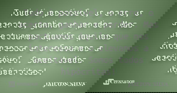 Tudo é possível, o erro, o acerto, ganhar e perder. Mas pactuamos àquilo que nos interessa e o elevamos a aceitável. Somos todos hipócritas!... Frase de Jailton Silva.