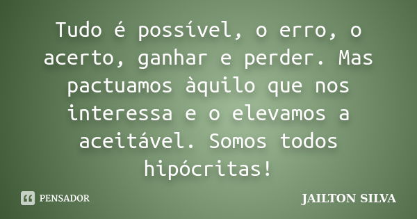 Tudo é possível, o erro, o acerto, ganhar e perder. Mas pactuamos àquilo que nos interessa e o elevamos a aceitável. Somos todos hipócritas!... Frase de Jailton Silva.