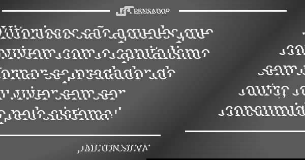 Vitoriosos são aqueles que convivem com o capitalismo sem tornar-se predador do outro, ou viver sem ser consumido pelo sistema!... Frase de Jailton Silva.