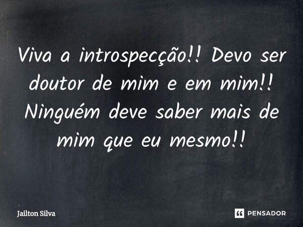 ⁠Viva a introspecção!! Devo ser doutor de mim e em mim!! Ninguém deve saber mais de mim que eu mesmo!!... Frase de JAILTON SILVA.