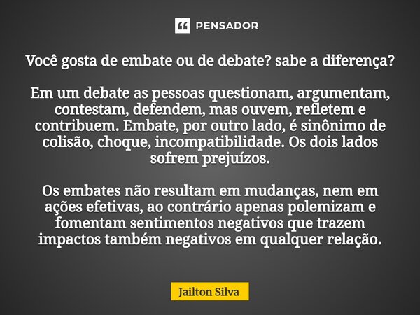 ⁠Você gosta de embate ou de debate? sabe a diferença? Em um debate as pessoas questionam, argumentam, contestam, defendem, mas ouvem, refletem e contribuem. Emb... Frase de JAILTON SILVA.