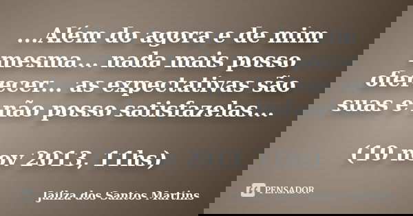 ...Além do agora e de mim mesma... nada mais posso oferecer... as expectativas são suas e não posso satisfazelas... (10 nov 2013, 11hs)... Frase de Jailza dos Santos Martins.