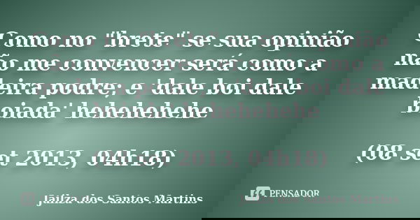 Como no "brete" se sua opinião não me convencer será como a madeira podre; e 'dale boi dale boiada' hehehehehe (08 set 2013, 04h18)... Frase de Jailza dos Santos Martins.