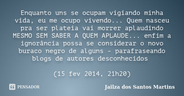 Enquanto uns se ocupam vigiando minha vida, eu me ocupo vivendo... Quem nasceu pra ser plateia vai morrer aplaudindo MESMO SEM SABER A QUEM APLAUDE... enfim a i... Frase de Jailza dos Santos Martins.