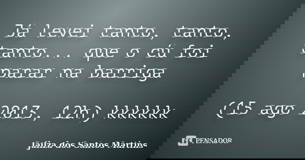 Já levei tanto, tanto, tanto... que o cú foi parar na barriga (15 ago 2013, 12h) kkkkkk... Frase de Jailza dos Santos Martins.