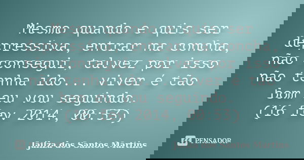 Mesmo quando e quis ser depressiva, entrar na concha, não consegui, talvez por isso não tenha ido... viver é tão bom eu vou seguindo. (16 fev 2014, 00:53)... Frase de Jailza dos Santos Martins.