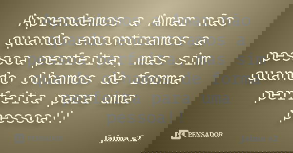 Aprendemos a Amar não quando encontramos a pessoa perfeita, mas sim quando olhamos de forma perfeita para uma pessoa!!... Frase de Jaima s2.