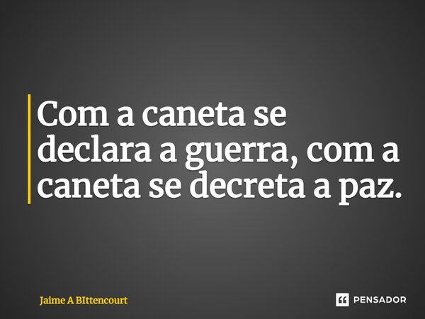 Com a caneta se declara a guerra, com a caneta se decreta a paz.... Frase de Jaime A Bittencourt.
