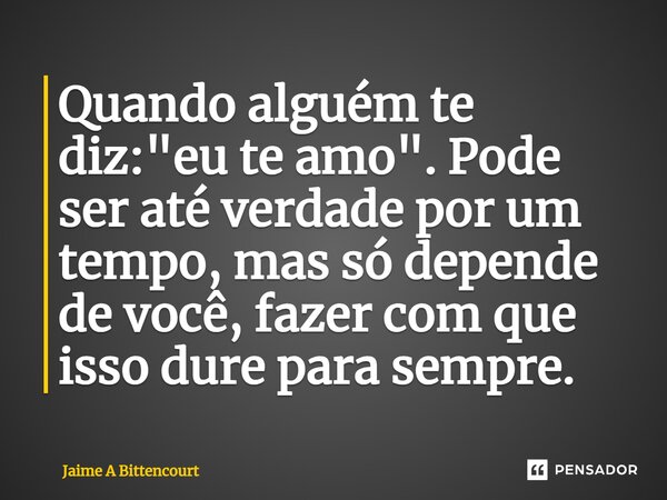 ⁠Quando alguém te diz: "eu te amo". Pode ser até verdade por um tempo, mas só depende de você, fazer com que isso dure para sempre.... Frase de Jaime A Bittencourt.