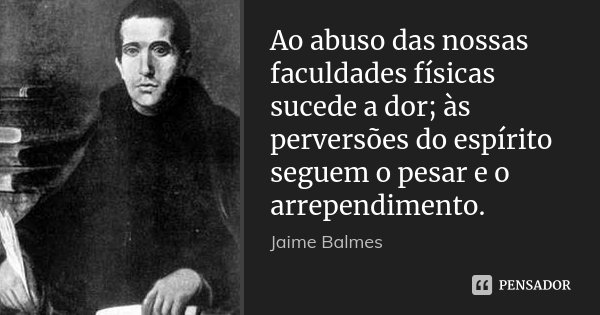 Ao abuso das nossas faculdades físicas sucede a dor; às perversões do espírito seguem o pesar e o arrependimento.... Frase de Jaime Balmes.