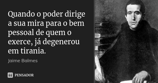 Quando o poder dirige a sua mira para o bem pessoal de quem o exerce, já degenerou em tirania.... Frase de Jaime Balmes.