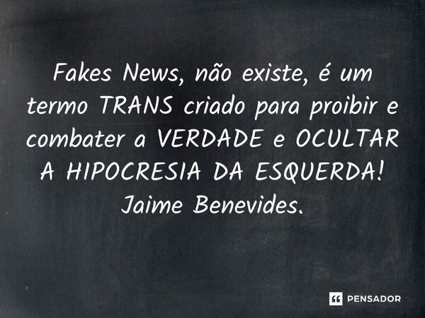 Fakes News, não existe, é um termo TRANS criado para proibir e combater a VERDADE e OCULTAR A HIPOCRESIA DA ESQUERDA! .... Frase de Jaime Benevides.