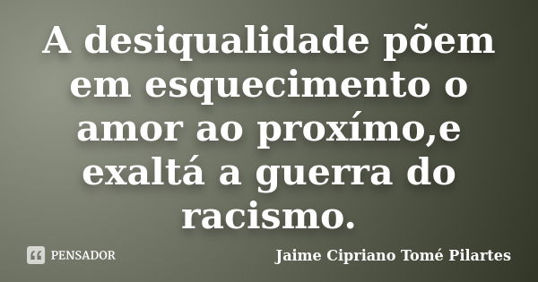 A desiqualidade põem em esquecimento o amor ao proxímo,e exaltá a guerra do racismo.... Frase de Jaime Cipriano Tomé Pilartes.