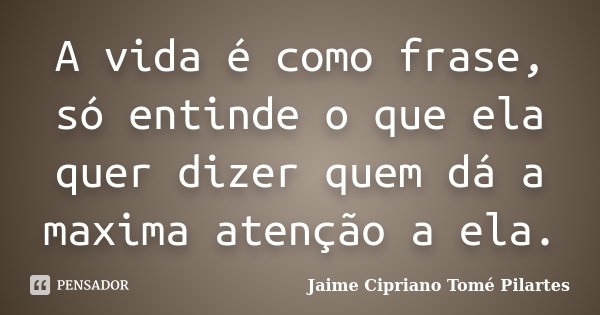 A vida é como frase, só entinde o que ela quer dizer quem dá a maxima atenção a ela.... Frase de Jaime Cipriano Tomé Pilartes.