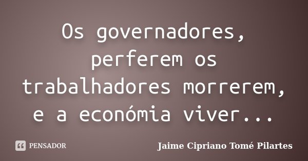 Os governadores, perferem os trabalhadores morrerem, e a económia viver...... Frase de Jaime Cipriano Tomé Pilartes.
