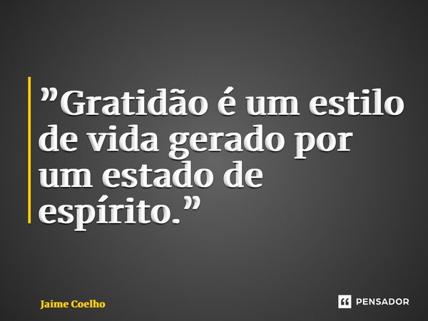 ⁠”Gratidão é um estilo de vida gerado por um estado de espírito.”... Frase de Jaime Coelho.